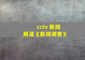 cctv 新闻频道《新闻调查》